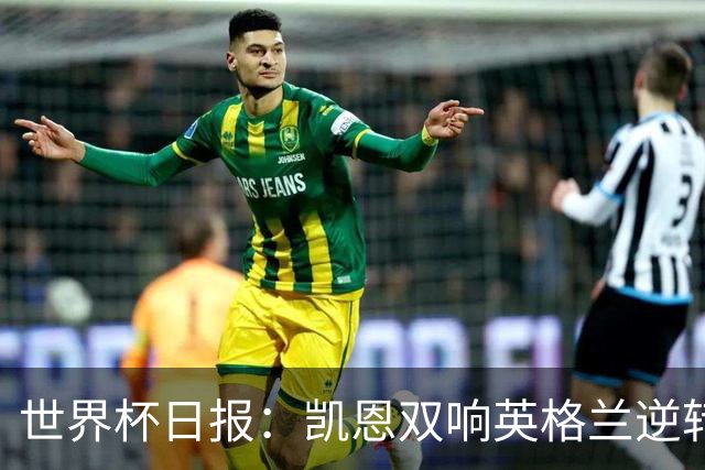世界杯日报：凯恩双响英格兰逆转晋级 比利时内讧后加时绝杀