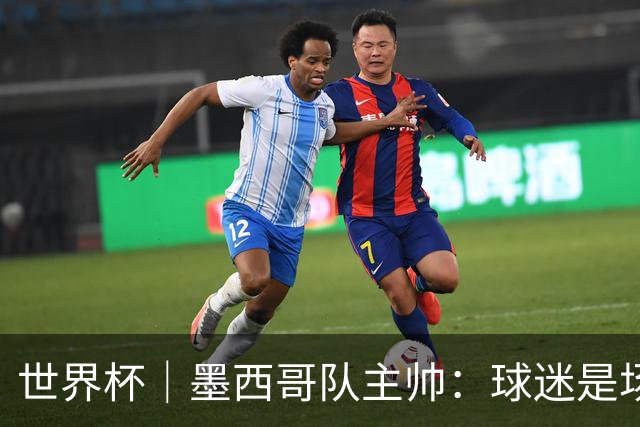 世界杯｜墨西哥队主帅：球迷是场上“第12人”