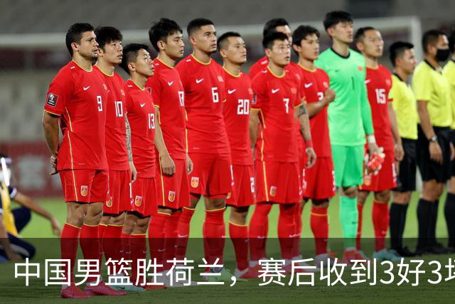 中国男篮胜荷兰，赛后收到3好3坏消息！16次罚球竟全中，打日本队不稳
