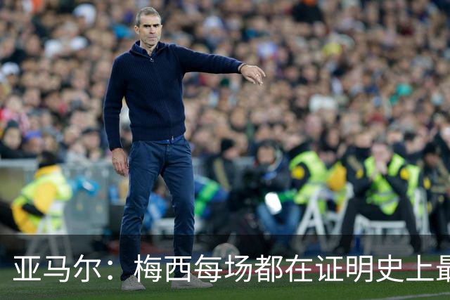 亚马尔：梅西每场都在证明史上最佳 谁有疑问谁在找茬