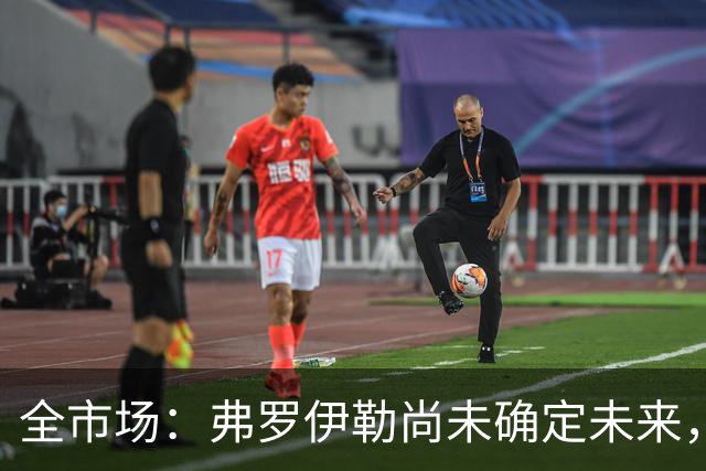 全市场：弗罗伊勒尚未确定未来，新未来城体育已介入谈判