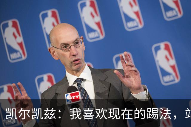 凯尔凯兹：我喜欢现在的踢法，站位更靠前，也可进行1v1