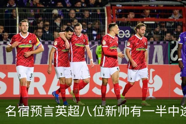 名宿预言英超八位新帅有一半中途下课，详细解读哪位主帅最危险