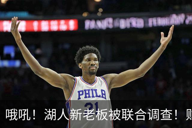 哦吼！湖人新老板被联合调查！财务违规？！