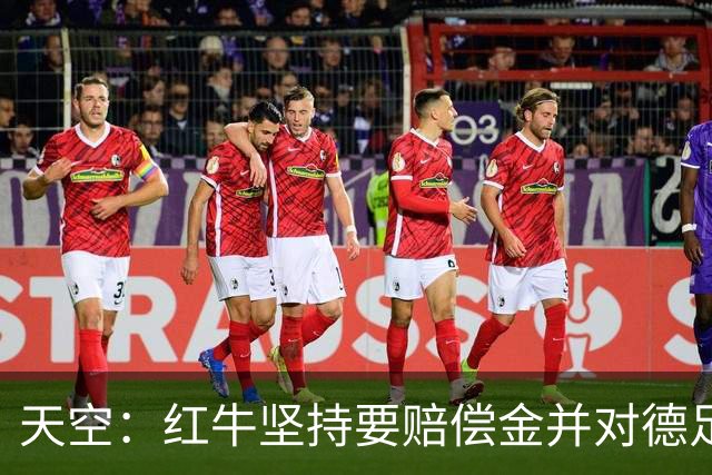 天空：红牛坚持要赔偿金并对德足协声明不满；德足协将会见克洛普