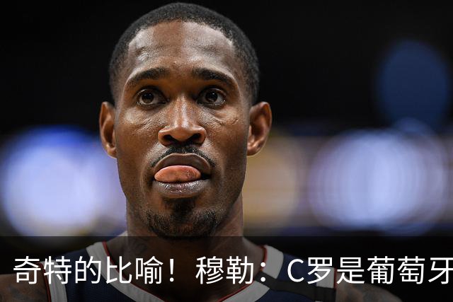 奇特的比喻！穆勒：C罗是葡萄牙的卡尔 他不是决定比赛走向的那个