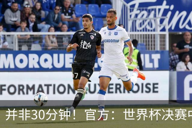 并非30分钟！官方：世界杯决赛中场休息17分钟，中场秀占11分钟
