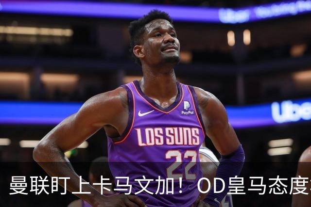 曼联盯上卡马文加！OD皇马态度松动，中场补强迎来重量级目标