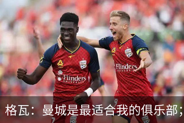 格瓦：曼城是最适合我的俱乐部；相信马雷斯卡能带队创造成绩