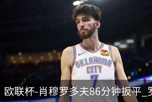欧联杯-肖穆罗多夫86分钟扳平 罗马遭绝杀1-2客负