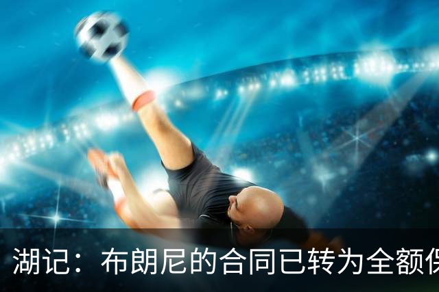 湖记：布朗尼的合同已转为全额保障 但湖人未来仍可能交易他