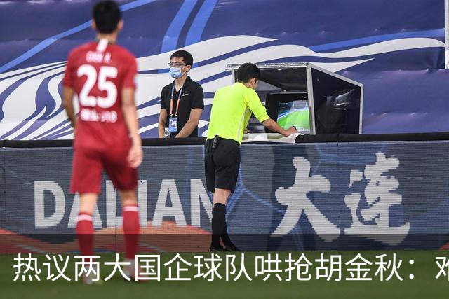 热议两大国企球队哄抢胡金秋：难以一人一城球迷猜测“价高者得”