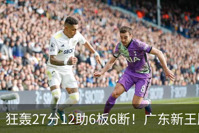 狂轰27分12助6板6断！广东新王牌打服杜锋，曾被朱芳雨点名要人！