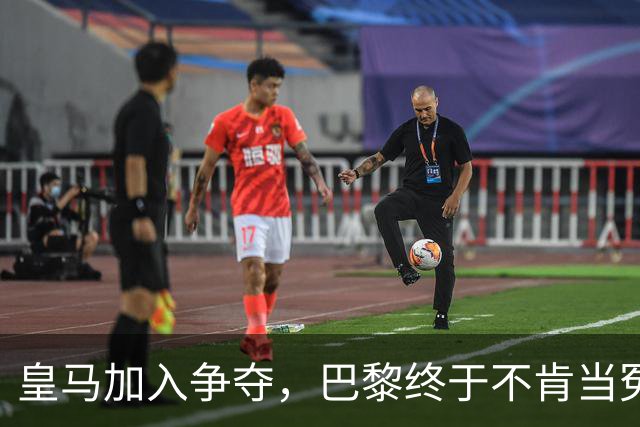 皇马加入争夺，巴黎终于不肯当冤大头