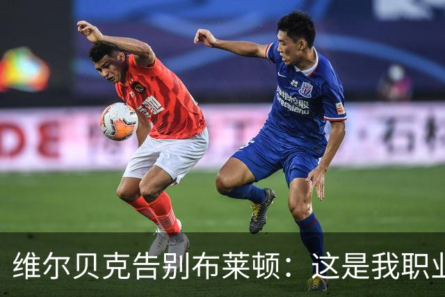 维尔贝克告别布莱顿：这是我职业生涯、人生里浓墨重彩的一段经历