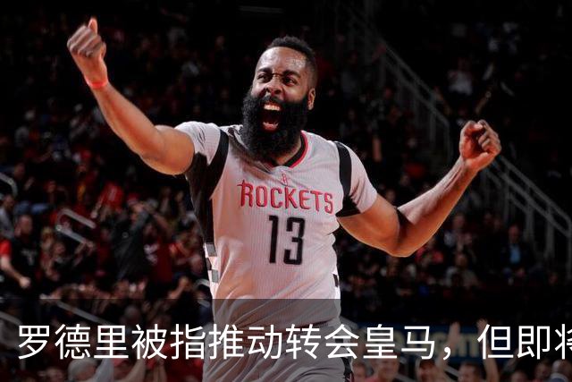罗德里被指推动转会皇马，但即将接受背部手术