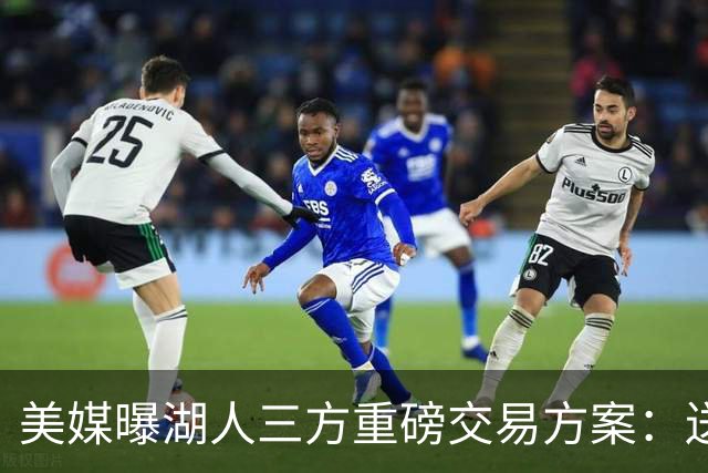 美媒曝湖人三方重磅交易方案：送出范德彪、拉拉维亚，引进冠军锋线