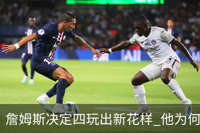 詹姆斯决定四玩出新花样 他为何选择了76人？