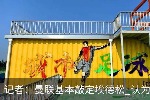 记者：曼联基本敲定埃德松 认为西汉姆对M费8000万镑估值偏高