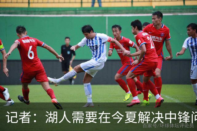 记者：湖人需要在今夏解决中锋问题 东契奇不会一直等待他们建队