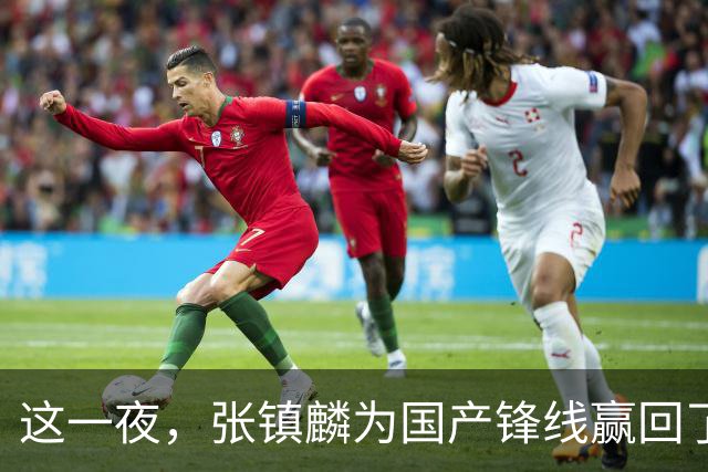 这一夜，张镇麟为国产锋线赢回了应有的尊严与荣耀