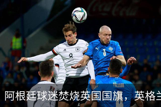 阿根廷球迷焚烧英国国旗，英格兰球迷：烧错旗有点蠢，地理还得学