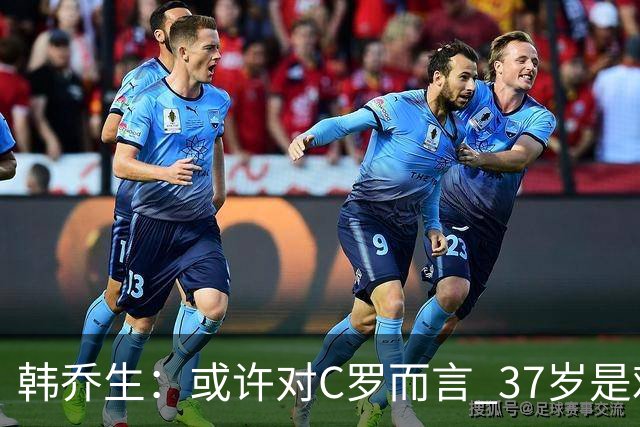 韩乔生：或许对C罗而言 37岁是难违的自然规律了
