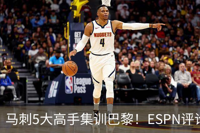 马刺5大高手集训巴黎！ESPN评论员发声，联盟29支球队要害怕了