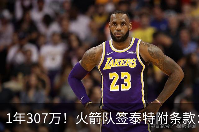 1年307万！火箭队签泰特附条款：仅104万受保障，考核期长达半年