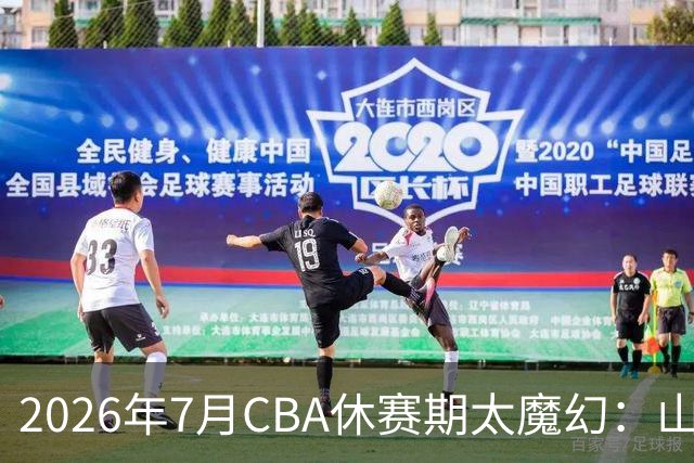 2026年7月CBA休赛期太魔幻：山东外援降薪，北控接郭艾伦，山西外援坐地起价
