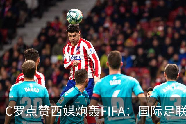 C罗点赞西媒炮轰FIFA：国际足联是“黑手党”，想把世界杯送给梅西