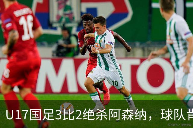U17国足3比2绝杀阿森纳，球队肯定明日之星锻炼价值